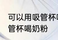 可以用吸管杯喝奶粉吗 可不可以用吸管杯喝奶粉