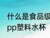 什么是食品级塑料水杯 什么是食品级pp塑料水杯