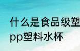 什么是食品级塑料水杯 什么是食品级pp塑料水杯
