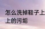 怎么洗掉鞋子上的污垢 如何洗掉鞋子上的污垢