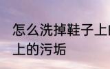 怎么洗掉鞋子上的污垢 如何洗掉鞋子上的污垢