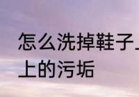 怎么洗掉鞋子上的污垢 如何洗掉鞋子上的污垢