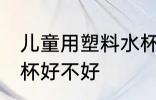 儿童用塑料水杯可以吗 儿童用塑料水杯好不好