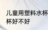 儿童用塑料水杯可以吗 儿童用塑料水杯好不好