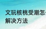 文玩核桃受潮怎么办 文玩核桃受潮的解决方法