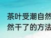 茶叶受潮自然干了怎么办 茶叶受潮自然干了的方法