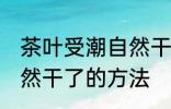 茶叶受潮自然干了怎么办 茶叶受潮自然干了的方法