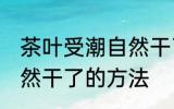 茶叶受潮自然干了怎么办 茶叶受潮自然干了的方法