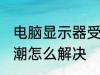 电脑显示器受潮怎么办 电脑显示器受潮怎么解决