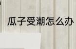 瓜子受潮怎么办 瓜子受潮如何解决