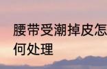 腰带受潮掉皮怎么办 腰带受潮掉皮如何处理