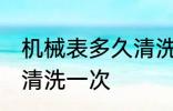 机械表多久清洗一次 机械表多长时间清洗一次