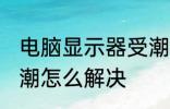 电脑显示器受潮怎么办 电脑显示器受潮怎么解决