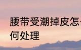 腰带受潮掉皮怎么办 腰带受潮掉皮如何处理