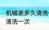 机械表多久清洗一次 机械表多长时间清洗一次