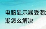 电脑显示器受潮怎么办 电脑显示器受潮怎么解决
