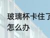玻璃杯卡住了怎么办 两个玻璃杯卡死怎么办