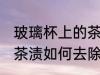 玻璃杯上的茶渍怎么去除 玻璃杯上的茶渍如何去除