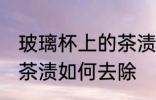 玻璃杯上的茶渍怎么去除 玻璃杯上的茶渍如何去除