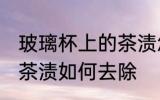 玻璃杯上的茶渍怎么去除 玻璃杯上的茶渍如何去除