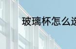 玻璃杯怎么选 玻璃杯如何选