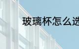 玻璃杯怎么选 玻璃杯如何选