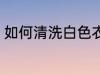 如何清洗白色衣物 怎么清洗白色衣物
