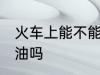 火车上能不能带机油 火车上可以带机油吗