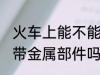 火车上能不能带金属部件 火车上可以带金属部件吗