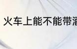 火车上能不能带酒 火车上可以带酒吗