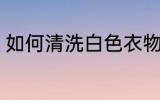如何清洗白色衣物 怎么清洗白色衣物