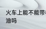 火车上能不能带机油 火车上可以带机油吗