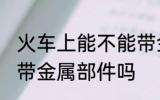 火车上能不能带金属部件 火车上可以带金属部件吗