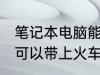 笔记本电脑能带上火车吗 笔记本电脑可以带上火车吗