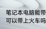 笔记本电脑能带上火车吗 笔记本电脑可以带上火车吗