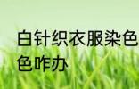 白针织衣服染色怎么办 白针织衣服染色咋办