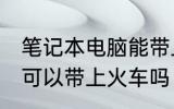 笔记本电脑能带上火车吗 笔记本电脑可以带上火车吗