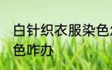 白针织衣服染色怎么办 白针织衣服染色咋办