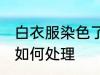 白衣服染色了怎么处理 白衣服染色了如何处理