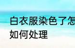 白衣服染色了怎么处理 白衣服染色了如何处理