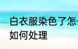 白衣服染色了怎么处理 白衣服染色了如何处理