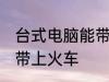 台式电脑能带上火车吗 台式电脑能否带上火车