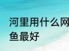 河里用什么网逮鱼最好 河里用啥网逮鱼最好