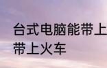 台式电脑能带上火车吗 台式电脑能否带上火车
