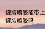 罐装喷胶能带上火车吗 火车上可以带罐装喷胶吗