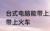 台式电脑能带上火车吗 台式电脑能否带上火车