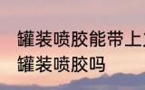 罐装喷胶能带上火车吗 火车上可以带罐装喷胶吗