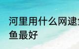 河里用什么网逮鱼最好 河里用啥网逮鱼最好