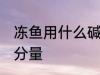 冻鱼用什么碱最好 冻鱼添加保水剂的分量