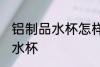 铝制品水杯怎样清理 如何清理铝制品水杯